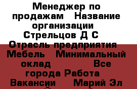 Менеджер по продажам › Название организации ­ Стрельцов Д.С. › Отрасль предприятия ­ Мебель › Минимальный оклад ­ 65 000 - Все города Работа » Вакансии   . Марий Эл респ.,Йошкар-Ола г.